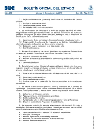 BOLETÍN OFICIAL DEL ESTADO
Núm. 278	

Viernes 18 de noviembre de 2011	

Sec. II.B. Pág. 119787

3.2  Órganos colegiados de gobierno y de coordinación docente de los centros
públicos.
3.3  El proyecto educativo de centro.
3.4  La programación general anual.
3.5  Participación de la comunidad educativa.
4.  La concreción de los currículos en el marco del proyecto educativo del centro.
Programación docente para dar respuesta a las distintas necesidades del alumnado:
principios pedagógicos que deben tenerse en cuenta, estrategias para su elaboración en
el ciclo, curso y aula. Coordinación docente.
4.1  La concreción de los currículos en el marco del proyecto educativo del centro.
4.2  Programación docente para dar respuesta a las distintas necesidades del
alumnado: principios pedagógicos que deben tenerse en cuenta.
4.3  Estrategias para su elaboración en el ciclo, curso y aula.
4.4  Coordinación docente.
5.  El plan de convivencia del centro. Medidas e iniciativas que favorezcan la
convivencia y la resolución pacífica de los conflictos. La mediación escolar.
5.1  El plan de convivencia del centro.
5.2  Medidas e iniciativas que favorezcan la convivencia y la resolución pacífica de
los conflictos.
5.3  La mediación escolar.
6.  Características básicas del desarrollo psico-evolutivo de los seis a los doce años.
Aspectos cognitivos, motrices, afectivos y sociales. Implicaciones en el desarrollo del
proceso educativo y de enseñanza-aprendizaje.
6.1  Características básicas del desarrollo psico-evolutivo de los seis a los doce
años.
6.2  Aspectos cognitivos y motrices.
6.3  Aspectos afectivos y sociales.
6.4  Implicaciones en el desarrollo del proceso educativo y de enseñanzaaprendizaje.
7.  La tutoría en la Educación primaria. Apoyo y orientación en el proceso de
aprendizaje. Colaboración con las familias. Funciones del tutor en relación con el equipo
docente y otros profesionales. El plan de acción tutorial. Propuestas de acción tutorial.
7.1 
7.2 
7.3 
7.4 
7.5 

La tutoría en la Educación primaria.
Apoyo y orientación en el proceso de aprendizaje.
Colaboración con las familias.
Funciones del tutor en relación con el equipo docente y otros profesionales.
El plan de acción tutorial. Propuestas de acción tutorial.

8.1 
8.2 
8.3 
8.4 
8.5 

La educación inclusiva. La atención a la diversidad del alumnado.
Principios y estrategias.
Medidas organizativas, curriculares y didácticas.
Alumnado con necesidad especifica de apoyo educativo.
Medidas educativas específicas.

cve: BOE-A-2011-18097

8.  La educación inclusiva. La atención a la diversidad del alumnado. Principios y
estrategias. Medidas organizativas, curriculares y didácticas. Alumnado con necesidad
especifica de apoyo educativo. Medidas educativas específicas.

 