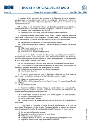 BOLETÍN OFICIAL DEL ESTADO
Núm. 278	

Viernes 18 de noviembre de 2011	

Sec. II.B. Pág. 119840

2.  Análisis de los elementos del currículo de la Educación primaria: objetivos,
competencias básicas, contenidos, métodos pedagógicos y criterios de evaluación.
Relación entre los elementos del currículo. Contribución del currículo al desarrollo de las
competencias básicas.
2.1  Análisis de los elementos del currículo de la Educación primaria: objetivos,
competencias básicas, contenidos, métodos pedagógicos y criterios de evaluación.
2.2  Relación entre los elementos del currículo.
2.3  Contribución del currículo al desarrollo de las competencias básicas.
3.  Organización de los centros de Educación infantil y primaria. Órganos colegiados
de gobierno y de coordinación docente de los centros públicos. El proyecto educativo de
centro. La programación general anual. Participación de la comunidad educativa.
3.1  Organización de los centros de Educación infantil y primaria.
3.2  Órganos colegiados de gobierno y de coordinación docente de los centros
públicos.
3.3  El proyecto educativo de centro.
3.4  La programación general anual.
3.5  Participación de la comunidad educativa.
4.  La concreción de los currículos en el marco del proyecto educativo del centro.
Programación docente para dar respuesta a las distintas necesidades del alumnado:
principios pedagógicos que deben tenerse en cuenta, estrategias para su elaboración en
el ciclo, curso y aula. Coordinación docente.
4.1  La concreción de los currículos en el marco del proyecto educativo del centro.
4.2  Programación docente para dar respuesta a las distintas necesidades del
alumnado: principios pedagógicos que deben tenerse en cuenta.
4.3  Estrategias para su elaboración en el ciclo, curso y aula.
4.4  Coordinación docente.
5.  El plan de convivencia del centro. Medidas e iniciativas que favorezcan la
convivencia y la resolución pacífica de los conflictos. La mediación escolar.
5.1  El plan de convivencia del centro.
5.2  Medidas e iniciativas que favorezcan la convivencia y la resolución pacífica de
los conflictos.
5.3  La mediación escolar.
6.  Características básicas del desarrollo psico-evolutivo de los seis a los doce años.
Aspectos cognitivos, motrices, afectivos y sociales. Implicaciones en el desarrollo del
proceso educativo y de enseñanza-aprendizaje.

7.  La tutoría en la Educación primaria. Apoyo y orientación en el proceso de
aprendizaje. Colaboración con las familias. Funciones del tutor en relación con el equipo
docente y otros profesionales. El plan de acción tutorial. Propuestas de acción tutorial.
7.1 
7.2 
7.3 
7.4 
7.5 

La tutoría en la Educación primaria.
Apoyo y orientación en el proceso de aprendizaje.
Colaboración con las familias.
Funciones del tutor en relación con el equipo docente y otros profesionales.
El plan de acción tutorial. Propuestas de acción tutorial.

cve: BOE-A-2011-18097

6.1  Características básicas del desarrollo psico-evolutivo de los seis a los doce años.
6.2  Aspectos cognitivos y motrices.
6.3  Aspectos afectivos y sociales.
6.4  Implicaciones en el desarrollo del proceso educativo y de enseñanzaaprendizaje.

 