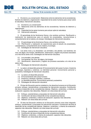 BOLETÍN OFICIAL DEL ESTADO
Núm. 278	 Viernes 18 de noviembre de 2011	 Sec. II.B. Pág. 119877
4.  El entorno y su conservación. Relaciones entre los elementos de los ecosistemas,
factores de deterioro y regeneración. Capacidad de los seres humanos para actuar sobre
la naturaleza. Intervención educativa.
4.1  El entorno y su conservación.
4.2  Relaciones entre los elementos de los ecosistemas, factores de deterioro y
regeneración.
4.3  Capacidad de los seres humanos para actuar sobre la naturaleza.
4.4  Intervención educativa.
5.  El aprendizaje de los fenómenos físicos y los cambios químicos. Planificación y
realización de experiencias para el estudio de propiedades, características y
comportamiento de la materia y la energía. Estrategias de intervención educativa.
5.1  El aprendizaje de los fenómenos físicos y los cambios químicos.
5.2  Planificación y realización de experiencias para el estudio de propiedades,
características y comportamiento de la materia y la energía.
5.3  Estrategias de intervención educativa.
6.  Los seres vivos y su diversidad. Los animales y las plantas. Las bacterias, los
virus, las algas y los hongos. Identificación, observación y registro de procesos asociados
a la vida de los seres vivos. Estrategias de intervención educativa.
6.1  Los animales y las plantas.
6.2  Las bacterias, los virus, las algas y los hongos.
6.3  Identificación, observación y registro de procesos asociados a la vida de los
seres vivos.
6.4  Estrategias de intervención educativa.
7.  La salud y el desarrollo personal. El funcionamiento del cuerpo humano. Anatomía
y fisiología. Aparatos y sistemas. La identidad personal. Conocimiento personal y
autoestima. Estrategias de intervención educativa.
7.1  La salud y el desarrollo personal.
7.2  El funcionamiento del cuerpo humano.
7.3  Anatomía y fisiología. Aparatos y sistemas.
7.4  La identidad personal. Conocimiento personal y autoestima.
7.5  Estrategias de intervención educativa.
8.  El área de Educación para la ciudadanía y los derechos humanos en la Educación
primaria: enfoque, características y propuestas de intervención educativa. Contribución
del área al desarrollo de las competencias básicas. Objetivos, contenidos, y criterios de
evaluación: aspectos más relevantes. Relación con otras áreas del currículo.
8.1  Enfoque, características y propuestas de intervención educativa.
8.2  Contribución del área al desarrollo de las competencias básicas.
8.3  Objetivos, contenidos y criterios de evaluación: aspectos más relevantes.
8.4  Relación con otras áreas del currículo.
9.  El área de Educación artística en la Educación primaria como área integrada:
enfoque, características y propuestas de intervención educativa. Contribución del área al
desarrollo de las competencias básicas. Objetivos, contenidos, y criterios de evaluación:
aspectos más relevantes. Relación con otras áreas del currículo.
9.1  Enfoque, características y propuestas de intervención educativa.
9.2  Contribución del área al desarrollo de las competencias básicas.
9.3  Objetivos, contenidos, y criterios de evaluación: aspectos más relevantes.
9.4  Relación con otras áreas del currículo.
cve:BOE-A-2011-18097
 