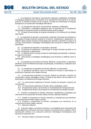 BOLETÍN OFICIAL DEL ESTADO
Núm. 278	 Viernes 18 de noviembre de 2011	 Sec. II.B. Pág. 119894
7.  La competencia intercultural: conocimientos, destrezas y habilidades. Actividades
y estrategias didácticas para el desarrollo de la competencia intercultural en el aula de
primaria: el Portfolio Europeo de las Lenguas. El papel del aprendizaje de lenguas
extranjeras en la consecución del diálogo intercultural.
7.1  La competencia intercultural: conocimientos, destrezas y habilidades.
7.2  Actividades y estrategias didácticas para el desarrollo de la competencia
intercultural en el aula de primaria: el Portfolio Europeo de las Lenguas.
7.3  El papel del aprendizaje de lenguas extranjeras en la consecución del diálogo
intercultural.
8.  La capacidad de aprender y de aprender a aprender. El proceso de enseñanza y
aprendizaje en lengua francesa centrado en el alumno: fundamentos y aplicaciones. La
reflexión sobre el propio proceso de aprendizaje para aprender a aprender. Su lugar en el
currículo. Instrumentos y estrategias metodólogicas para favorecer la reflexión sobre el
aprendizaje.
8.1  La capacidad de aprender y de aprender a aprender.
8.2  El proceso de enseñanza y aprendizaje en lengua francesa centrado en el
alumno: fundamentos y aplicaciones.
8.3  La reflexión sobre el propio proceso de aprendizaje para aprender a aprender.
Su lugar en el currículo.
8.4  Instrumentos y estrategias metodólogicas para favorecer la reflexión sobre el
aprendizaje.
9.  La competencia comunicativa en francés: definición y componentes. La aportación
del Marco común de Referencia Europeo al aprendizaje, la enseñanza y evaluación de la
lengua francesa.
9.1  La competencia comunicativa en francés: definición y componentes.
9.2  La aportación del Marco común de Referencia Europeo al aprendizaje, la
enseñanza y evaluación de la lengua francesa.
10.  La comunicación lingüística en francés: ámbitos de actuación, situación de
comunicación, tareas, estrategias y textos. El papel de las tareas y de los textos en el
aprendizaje y la enseñanza de la lengua francesa.
10.1  La comunicación lingüística en francés: ámbitos de actuación, situación de
comunicación.
10.2  La comunicación lingüística en francés: tareas, estrategias y textos.
10.3  El papel de las tareas y de los textos en el aprendizaje de la lengua francesa.
10.4  El papel de las tareas y de los textos en la enseñanza de la lengua francesa.
11.  Enseñar a comprender en francés: esquemas, competencias y estrategias que
intervienen en la comprensión de textos orales y escritos. Aplicación didáctica.
11.1  Enseñar a comprender en francés: esquemas y competencias que intervienen
en la comprensión de textos orales y escritos.
11.2  Enseñar a comprender en francés: estrategias que intervienen en la
comprensión de textos orales y escritos.
11.3  Aplicación didáctica.
12.  Escuchar, hablar y conversar en francés. La complejidad de la comprensión del
sentido global en la interacción oral: de la audición a la escucha activa y selectiva. De la
reproducción imitativa a la producción autónoma. Estrategias metodológicas para
favorecer la producción oral.
12.1  Escuchar, hablar y conversar en francés.
cve:BOE-A-2011-18097
 