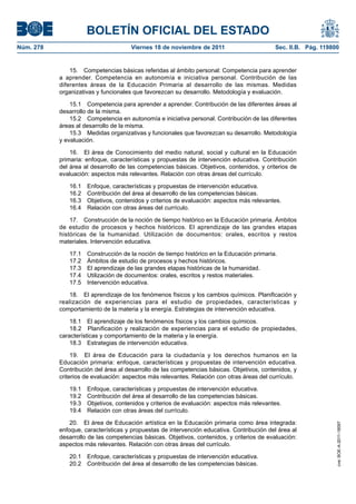 BOLETÍN OFICIAL DEL ESTADO
Núm. 278	 Viernes 18 de noviembre de 2011	 Sec. II.B. Pág. 119800
15.  Competencias básicas referidas al ámbito personal: Competencia para aprender
a aprender. Competencia en autonomía e iniciativa personal. Contribución de las
diferentes áreas de la Educación Primaria al desarrollo de las mismas. Medidas
organizativas y funcionales que favorezcan su desarrollo. Metodología y evaluación.
15.1  Competencia para aprender a aprender. Contribución de las diferentes áreas al
desarrollo de la misma.
15.2  Competencia en autonomía e iniciativa personal. Contribución de las diferentes
áreas al desarrollo de la misma.
15.3  Medidas organizativas y funcionales que favorezcan su desarrollo. Metodología
y evaluación.
16.  El área de Conocimiento del medio natural, social y cultural en la Educación
primaria: enfoque, características y propuestas de intervención educativa. Contribución
del área al desarrollo de las competencias básicas. Objetivos, contenidos, y criterios de
evaluación: aspectos más relevantes. Relación con otras áreas del currículo.
16.1  Enfoque, características y propuestas de intervención educativa.
16.2  Contribución del área al desarrollo de las competencias básicas.
16.3  Objetivos, contenidos y criterios de evaluación: aspectos más relevantes.
16.4  Relación con otras áreas del currículo.
17.  Construcción de la noción de tiempo histórico en la Educación primaria. Ámbitos
de estudio de procesos y hechos históricos. El aprendizaje de las grandes etapas
históricas de la humanidad. Utilización de documentos: orales, escritos y restos
materiales. Intervención educativa.
17.1  Construcción de la noción de tiempo histórico en la Educación primaria.
17.2  Ámbitos de estudio de procesos y hechos históricos.
17.3  El aprendizaje de las grandes etapas históricas de la humanidad.
17.4  Utilización de documentos: orales, escritos y restos materiales.
17.5  Intervención educativa.
18.  El aprendizaje de los fenómenos físicos y los cambios químicos. Planificación y
realización de experiencias para el estudio de propiedades, características y
comportamiento de la materia y la energía. Estrategias de intervención educativa.
18.1  El aprendizaje de los fenómenos físicos y los cambios químicos.
18.2  Planificación y realización de experiencias para el estudio de propiedades,
características y comportamiento de la materia y la energía.
18.3  Estrategias de intervención educativa.
19.  El área de Educación para la ciudadanía y los derechos humanos en la
Educación primaria: enfoque, características y propuestas de intervención educativa.
Contribución del área al desarrollo de las competencias básicas. Objetivos, contenidos, y
criterios de evaluación: aspectos más relevantes. Relación con otras áreas del currículo.
19.1  Enfoque, características y propuestas de intervención educativa.
19.2  Contribución del área al desarrollo de las competencias básicas.
19.3  Objetivos, contenidos y criterios de evaluación: aspectos más relevantes.
19.4  Relación con otras áreas del currículo.
20.  El área de Educación artística en la Educación primaria como área integrada:
enfoque, características y propuestas de intervención educativa. Contribución del área al
desarrollo de las competencias básicas. Objetivos, contenidos, y criterios de evaluación:
aspectos más relevantes. Relación con otras áreas del currículo.
20.1  Enfoque, características y propuestas de intervención educativa.
20.2  Contribución del área al desarrollo de las competencias básicas.
cve:BOE-A-2011-18097
 