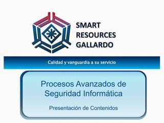 SMART 
RESOURCES 
GALLARDO 
Calidad y vanguardia a su servicio 
Procesos Avanzados de 
Seguridad Informática 
Presentación de Contenidos 
 
