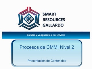 SMART 
RESOURCES 
GALLARDO 
Calidad y vanguardia a su servicio 
Procesos de CMMI Nivel 2 
Presentación de Contenidos 
 