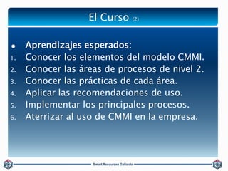 El Curso (2) 
 Aprendizajes esperados: 
1. Conocer los elementos del modelo CMMI. 
2. Conocer las áreas de procesos de ni...
