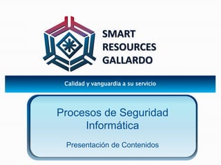 Calidad y vanguardia a su servicio
SMART
RESOURCES
GALLARDO
Procesos de Seguridad
Informática
Presentación de Contenidos
 