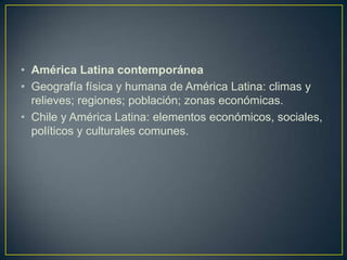 América Latina contemporáneaGeografía física y humana de América Latina: climas y relieves; regiones; población; zonas económicas.Chile y América Latina: elementos económicos, sociales, políticos y culturales comunes.