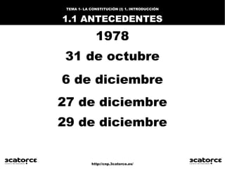 http://cnp.3catorce.es/
TEMA 1- LA CONSTITUCIÓN (I) 1. INTRODUCCIÓN
1.1 ANTECEDENTES
31 de octubre
6 de diciembre
27 de diciembre
29 de diciembre
1978
 
