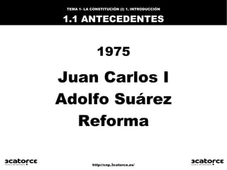 http://cnp.3catorce.es/
TEMA 1- LA CONSTITUCIÓN (I) 1. INTRODUCCIÓN
1.1 ANTECEDENTES
1975
Juan Carlos I
Adolfo Suárez
Refo...