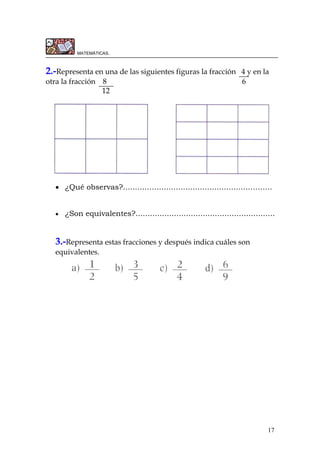 17
MATEMÁTICAS.
2.-Representa en una de las siguientes figuras la fracción 4 y en la
otra la fracción 8 6
12
 ¿Qué observas?..............................................................
 ¿Son equivalentes?..........................................................
3.-Representa estas fracciones y después indica cuáles son
equivalentes.
 
