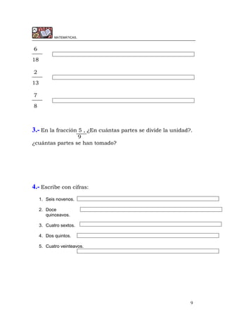 9
MATEMÁTICAS.
6
18
2
13
7
8
3.- En la fracción 5 , ¿En cuántas partes se divide la unidad?.
9
¿cuántas partes se han tomado?
4.- Escribe con cifras:
1. Seis novenos.
2. Doce
quinceavos.
3. Cuatro sextos.
4. Dos quintos.
5. Cuatro veinteavos.
 