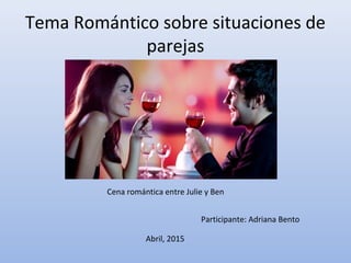 Tema Romántico sobre situaciones de
parejas
Participante: Adriana Bento
Abril, 2015
Cena romántica entre Julie y Ben
 