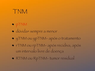 TNM
pTNM
dúvida= sempre a menor
yTNM ou ypTNM- após o tratamento
rTNM ou rpTNM- após recidiva, após
um intervalo livre de doença
RTNM ou RpTNM- tumor residual
 