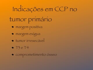 Indicações em CCP no
tumor primário
  margem positiva
  margem exígua
  tumor irresecável
  T3 e T4
  comprometimento ósseo
 