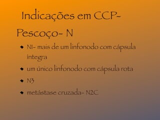 Indicações em CCP-
Pescoço- N
 N1- mais de um linfonodo com cápsula
 íntegra
 um único linfonodo com cápsula rota
 N3
 metástase cruzada- N2C
 