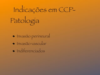 Indicações em CCP-
Patologia

  Invasão perineural
  Invasão vascular
  Indiferenciados
 