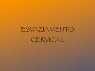 ESVAZIAMENTO
  CERVICAL
 