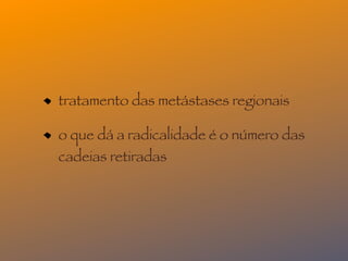 tratamento das metástases regionais

o que dá a radicalidade é o número das
cadeias retiradas
 