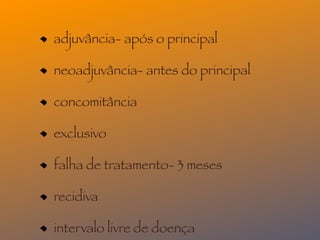 adjuvância- após o principal

neoadjuvância- antes do principal

concomitância

exclusivo

falha de tratamento- 3 meses

recidiva

intervalo livre de doença
 
