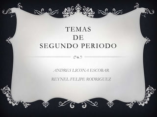 TEMAS
      DE
SEGUNDO PERIODO


  ANDRES LICONA ESCOBAR

  REYNEL FELIPE RODRIGUEZ
 
