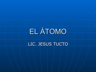 EL ÁTOMO LIC. JESUS TUCTO 