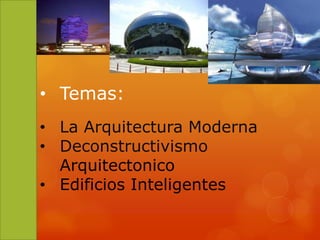 • Temas:
• La Arquitectura Moderna
• Deconstructivismo
Arquitectonico
• Edificios Inteligentes

 