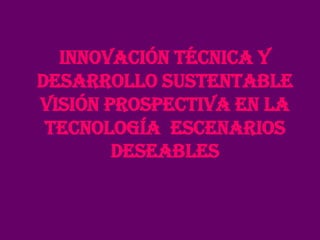 Innovación técnica y
desarrollo sustentable
visión prospectiva en la
tecnología escenarios
deseables

 