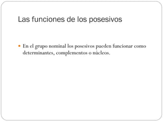 Las funciones de los posesivos En el grupo nominal los posesivos pueden funcionar como determinantes, complementos o núcleos. 