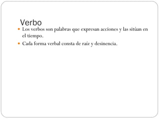 Verbo Los verbos son palabras que expresan acciones y las sitúan en el tiempo. Cada forma verbal consta de raíz y desinencia. 