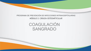 COAGULACIÓN
SANGRADO
PROGRAMA DE PREVENCIÓN DE INFECCIONES INTRAHOSPITALARIAS
MÓDULO 2: CIRUGÍA OSTEOARTICULAR
 