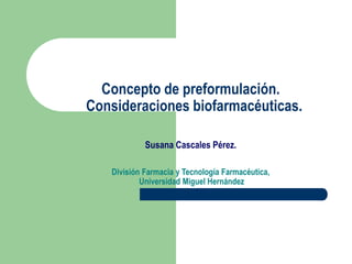 Concepto de preformulación.
Consideraciones biofarmacéuticas.
Susana Cascales Pérez.
División Farmacia y Tecnología Farmacéutica,
Universidad Miguel Hernández
 
