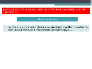 4. RASGOS LINGÜÍSTICOS DE LA DESCRIPCIÓN. FIGURAS RETÓRICAS MÁS
HABITUALES
• En cuanto a las oraciones, abundan las oraciones simples y aquellas que
están unidas por comas o por conjunciones copulativas (y, ni…)
Oraciones simples
 