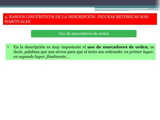 4. RASGOS LINGÜÍSTICOS DE LA DESCRIPCIÓN. FIGURAS RETÓRICAS MÁS
HABITUALES
• En la descripción es muy importante el uso de marcadores de orden, es
decir, palabras que nos sirven para que el texto sea ordenado: en primer lugar,
en segundo lugar, finalmente…
Uso de marcadores de orden
 