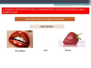 4. RASGOS LINGÜÍSTICOS DE LA DESCRIPCIÓN. FIGURAS RETÓRICAS MÁS
HABITUALES
Descripción literaria: figuras literarias
METÁFORA
Tus labios son fresas
 