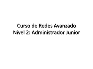 Curso de Redes Avanzado
Nivel 2: Administrador Junior
 
