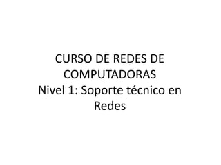 CURSO DE REDES DE
    COMPUTADORAS
Nivel 1: Soporte técnico en
           Redes
 