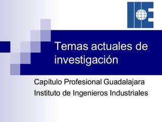 Temas actuales de investigación Capítulo Profesional Guadalajara Instituto de Ingenieros Industriales 
