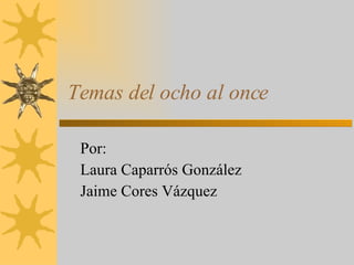 Temas del ocho al once Por: Laura Caparrós González Jaime Cores Vázquez  