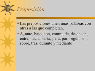 Preposición Las preposiciones unen unas palabras con otras a las que completan. A, ante, bajo, con, contra, de, desde, en, entre, hacia, hasta, para, por, según, sin, sobre, tras, durante y mediante 