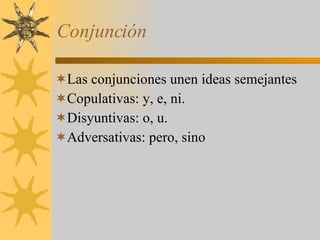 Conjunción Las conjunciones unen ideas semejantes Copulativas: y, e, ni. Disyuntivas: o, u. Adversativas: pero, sino 