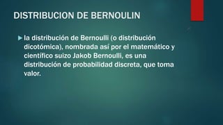 DISTRIBUCION DE BERNOULIN
 la distribución de Bernoulli (o distribución
dicotómica), nombrada así por el matemático y
científico suizo Jakob Bernoulli, es una
distribución de probabilidad discreta, que toma
valor.
 