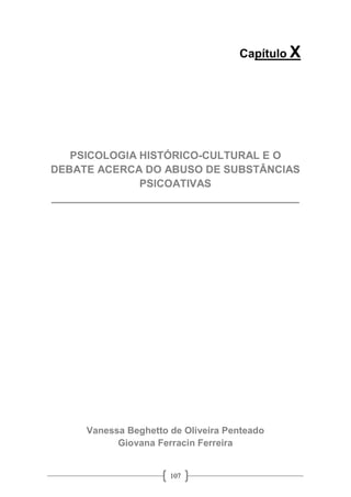 107
Capítulo X
PSICOLOGIA HISTÓRICO-CULTURAL E O
DEBATE ACERCA DO ABUSO DE SUBSTÂNCIAS
PSICOATIVAS
__________________________________________
Vanessa Beghetto de Oliveira Penteado
Giovana Ferracin Ferreira
 