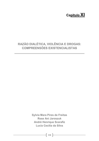 114
Capítulo XI
RAZÃO DIALÉTICA, VIOLÊNCIA E DROGAS:
COMPREENSÕES EXISTENCIALISTAS
__________________________________________
Sylvia Mara Pires de Freitas
Rose Ani Jaroszuk
André Henrique Scarafiz
Lucia Cecilia da Silva
 