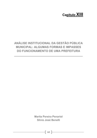 165
Capítulo XIII
ANÁLISE INSTITUCIONAL DA GESTÃO PÚBLICA
MUNICIPAL: ALGUMAS FORMAS E IMPASSES
DO FUNCIONAMENTO DE UMA PREFEITURA
__________________________________________
Marita Pereira Penariol
Silvio José Benelli
 