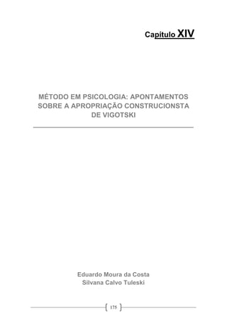 175
Capítulo XIV
MÉTODO EM PSICOLOGIA: APONTAMENTOS
SOBRE A APROPRIAÇÃO CONSTRUCIONSTA
DE VIGOTSKI
__________________________________________
Eduardo Moura da Costa
Silvana Calvo Tuleski
 