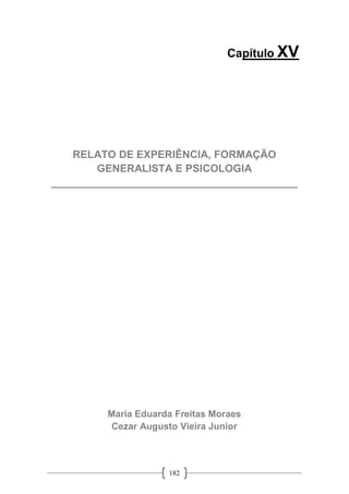 182
Capítulo XV
RELATO DE EXPERIÊNCIA, FORMAÇÃO
GENERALISTA E PSICOLOGIA
__________________________________________
Maria Eduarda Freitas Moraes
Cezar Augusto Vieira Junior
 