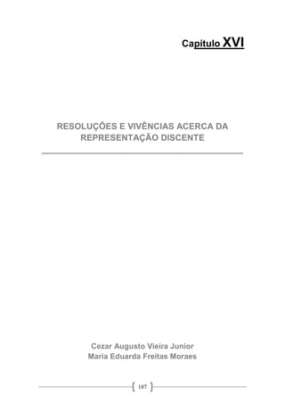 187
Capítulo XVI
RESOLUÇÕES E VIVÊNCIAS ACERCA DA
REPRESENTAÇÃO DISCENTE
__________________________________________
Cezar Augusto Vieira Junior
Maria Eduarda Freitas Moraes
 