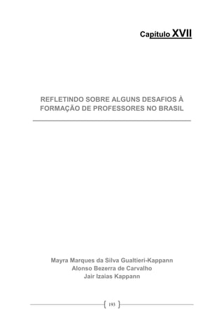 193
Capítulo XVII
REFLETINDO SOBRE ALGUNS DESAFIOS À
FORMAÇÃO DE PROFESSORES NO BRASIL
__________________________________________
Mayra Marques da Silva Gualtieri-Kappann
Alonso Bezerra de Carvalho
Jair Izaias Kappann
 