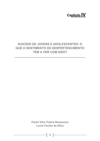 33
Capítulo IV
SUICÍDIO DE JOVENS E ADOLESCENTES: O
QUE O SENTIMENTO DE DESPERTENCIMENTO
TEM A VER COM ISSO?
__________________________________________
Paulo Vitor Palma Navasconi
Lucia Cecilia da Silva
 