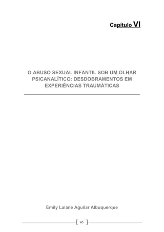 65
Capítulo VI
O ABUSO SEXUAL INFANTIL SOB UM OLHAR
PSICANALÍTICO: DESDOBRAMENTOS EM
EXPERIÊNCIAS TRAUMÁTICAS
__________________________________________
Émily Laiane Aguilar Albuquerque
 