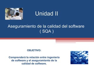 Unidad II Aseguramiento de la calidad del software  ( SQA ) OBJETIVO: Comprenderá la relación entre ingeniería de software y el aseguramiento de la calidad de software. 